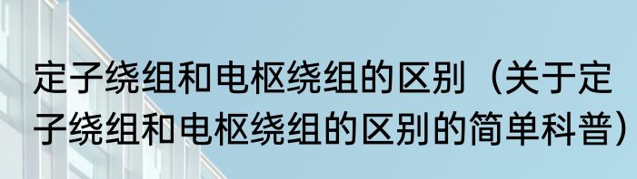 定子绕组和电枢绕组的区别（关于定子绕组和电枢绕组的区别的简单科普）
