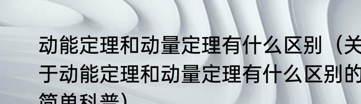 动能定理和动量定理有什么区别（关于动能定理和动量定理有什么区别的简单科普）