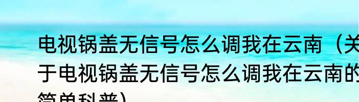 电视锅盖无信号怎么调我在云南（关于电视锅盖无信号怎么调我在云南的简单科普）