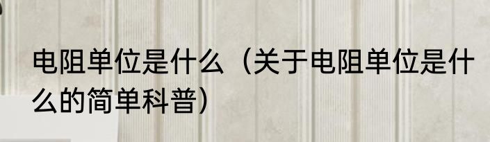 电阻单位是什么（关于电阻单位是什么的简单科普）