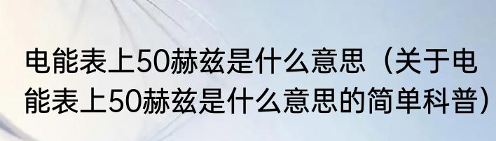 电能表上50赫兹是什么意思（关于电能表上50赫兹是什么意思的简单科普）