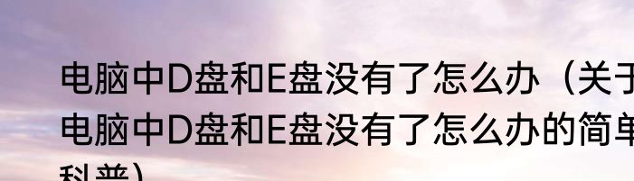 电脑中D盘和E盘没有了怎么办（关于电脑中D盘和E盘没有了怎么办的简单科普）