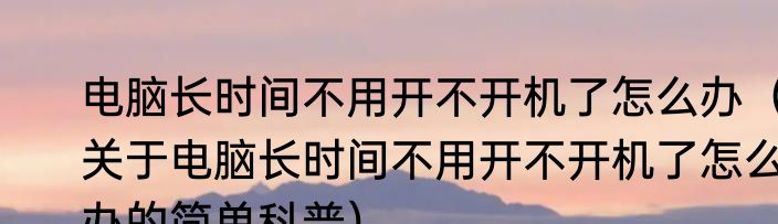 电脑长时间不用开不开机了怎么办（关于电脑长时间不用开不开机了怎么办的简单科普）