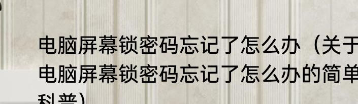电脑屏幕锁密码忘记了怎么办（关于电脑屏幕锁密码忘记了怎么办的简单科普）
