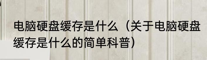 电脑硬盘缓存是什么（关于电脑硬盘缓存是什么的简单科普）