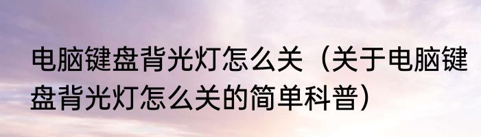 电脑键盘背光灯怎么关（关于电脑键盘背光灯怎么关的简单科普）