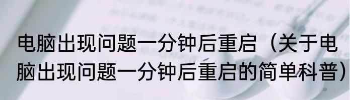 电脑出现问题一分钟后重启（关于电脑出现问题一分钟后重启的简单科普）