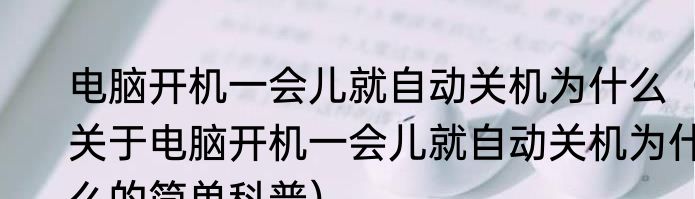 电脑开机一会儿就自动关机为什么（关于电脑开机一会儿就自动关机为什么的简单科普）