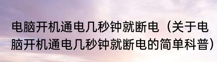 电脑开机通电几秒钟就断电（关于电脑开机通电几秒钟就断电的简单科普）