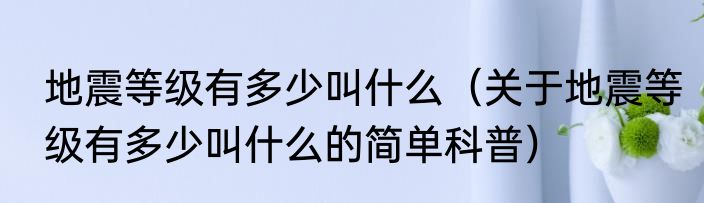 地震等级有多少叫什么（关于地震等级有多少叫什么的简单科普）
