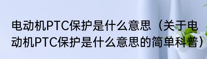 电动机PTC保护是什么意思（关于电动机PTC保护是什么意思的简单科普）
