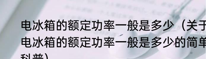 电冰箱的额定功率一般是多少（关于电冰箱的额定功率一般是多少的简单科普）