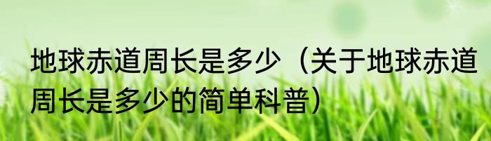 地球赤道周长是多少（关于地球赤道周长是多少的简单科普）