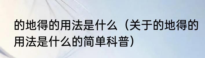 的地得的用法是什么（关于的地得的用法是什么的简单科普）