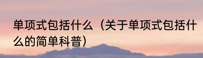 单项式包括什么（关于单项式包括什么的简单科普）