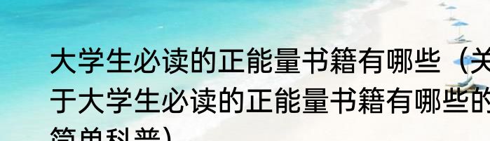 大学生必读的正能量书籍有哪些（关于大学生必读的正能量书籍有哪些的简单科普）