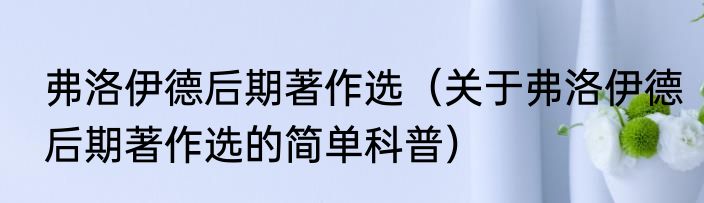 弗洛伊德后期著作选（关于弗洛伊德后期著作选的简单科普）