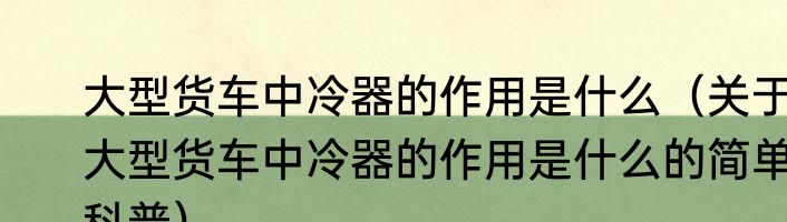 大型货车中冷器的作用是什么（关于大型货车中冷器的作用是什么的简单科普）