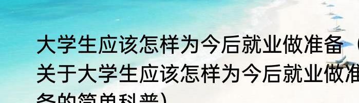 大学生应该怎样为今后就业做准备（关于大学生应该怎样为今后就业做准备的简单科普）