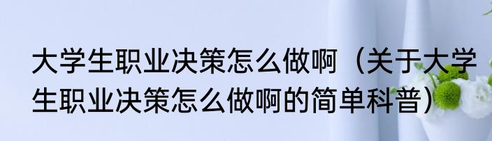 大学生职业决策怎么做啊（关于大学生职业决策怎么做啊的简单科普）