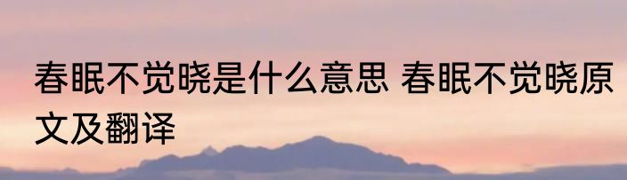 春眠不觉晓是什么意思 春眠不觉晓原文及翻译