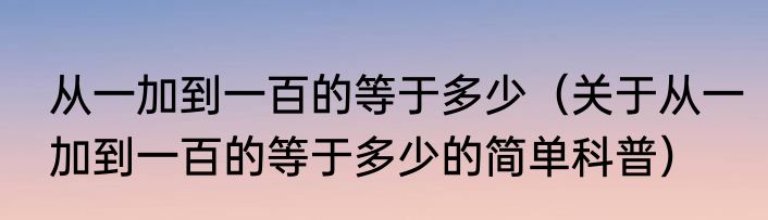 从一加到一百的等于多少（关于从一加到一百的等于多少的简单科普）