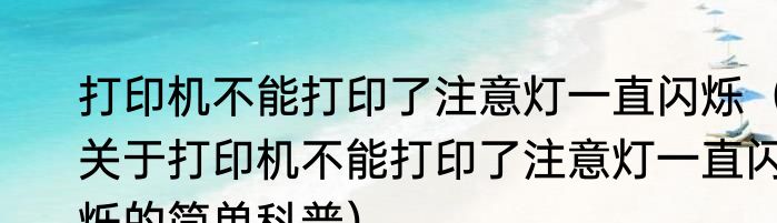 打印机不能打印了注意灯一直闪烁（关于打印机不能打印了注意灯一直闪烁的简单科普）