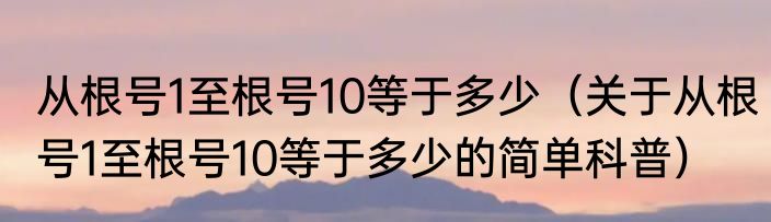 从根号1至根号10等于多少（关于从根号1至根号10等于多少的简单科普）