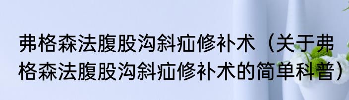 弗格森法腹股沟斜疝修补术（关于弗格森法腹股沟斜疝修补术的简单科普）
