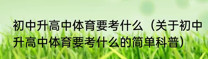 初中升高中体育要考什么（关于初中升高中体育要考什么的简单科普）