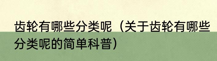 齿轮有哪些分类呢（关于齿轮有哪些分类呢的简单科普）