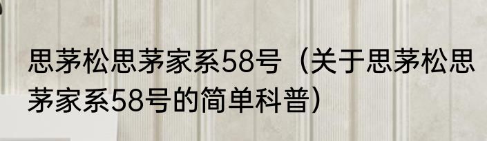 思茅松思茅家系58号（关于思茅松思茅家系58号的简单科普）