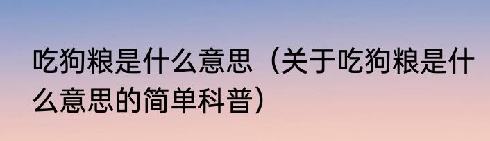 吃狗粮是什么意思（关于吃狗粮是什么意思的简单科普）