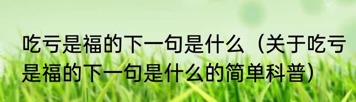 吃亏是福的下一句是什么（关于吃亏是福的下一句是什么的简单科普）