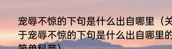 宠辱不惊的下句是什么出自哪里（关于宠辱不惊的下句是什么出自哪里的简单科普）