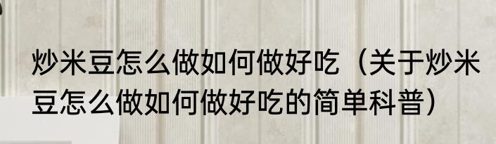 炒米豆怎么做如何做好吃（关于炒米豆怎么做如何做好吃的简单科普）