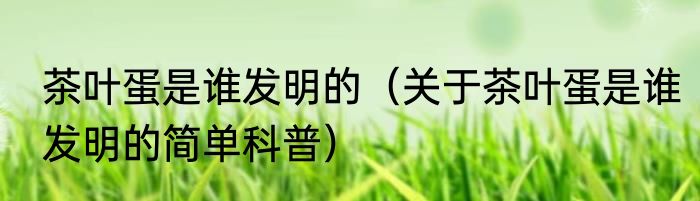 茶叶蛋是谁发明的（关于茶叶蛋是谁发明的简单科普）