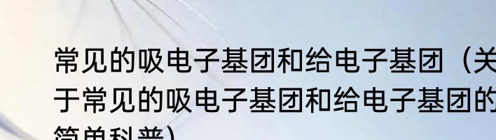 常见的吸电子基团和给电子基团（关于常见的吸电子基团和给电子基团的简单科普）