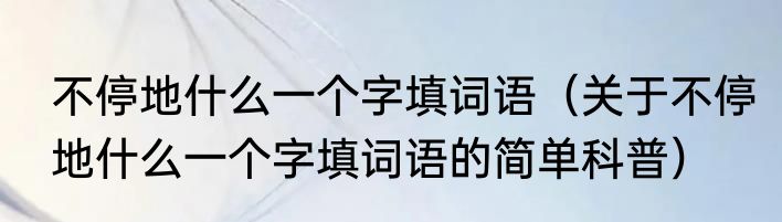 不停地什么一个字填词语（关于不停地什么一个字填词语的简单科普）