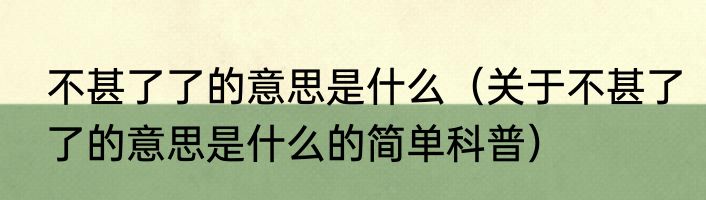 不甚了了的意思是什么（关于不甚了了的意思是什么的简单科普）