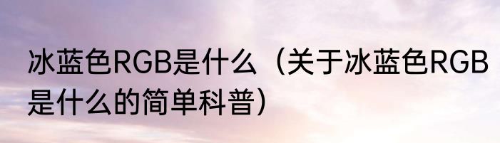 冰蓝色RGB是什么（关于冰蓝色RGB是什么的简单科普）