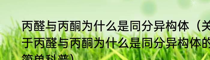 丙醛与丙酮为什么是同分异构体（关于丙醛与丙酮为什么是同分异构体的简单科普）