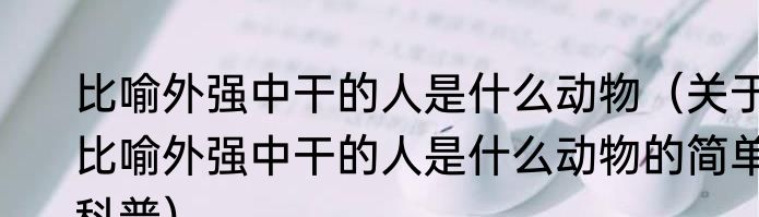 比喻外强中干的人是什么动物（关于比喻外强中干的人是什么动物的简单科普）