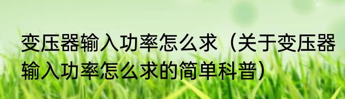 变压器输入功率怎么求（关于变压器输入功率怎么求的简单科普）