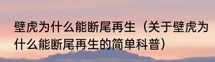 壁虎为什么能断尾再生（关于壁虎为什么能断尾再生的简单科普）