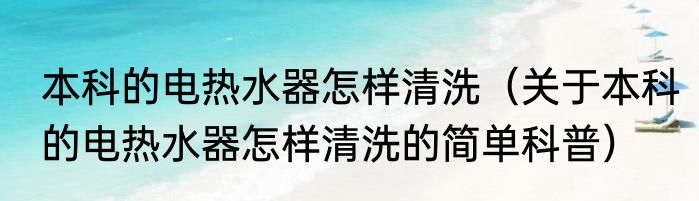 本科的电热水器怎样清洗（关于本科的电热水器怎样清洗的简单科普）