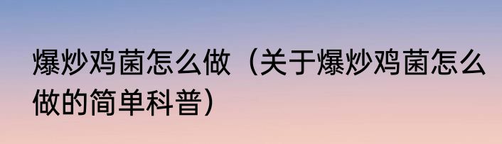 爆炒鸡菌怎么做（关于爆炒鸡菌怎么做的简单科普）
