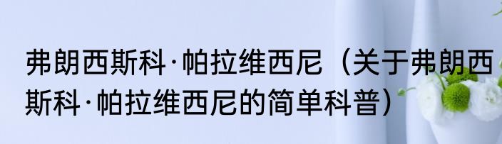 弗朗西斯科·帕拉维西尼（关于弗朗西斯科·帕拉维西尼的简单科普）