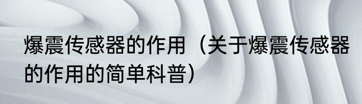 爆震传感器的作用（关于爆震传感器的作用的简单科普）