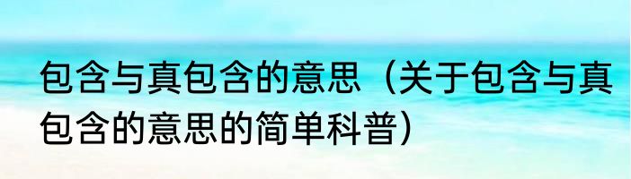包含与真包含的意思（关于包含与真包含的意思的简单科普）